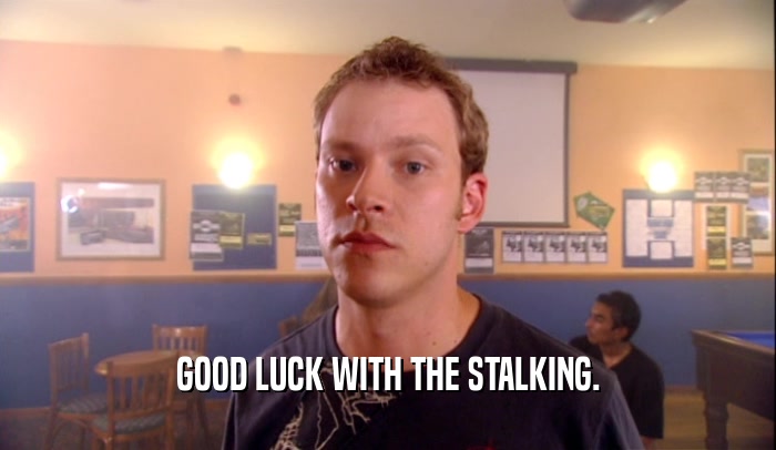 GOOD LUCK WITH THE STALKING.
  