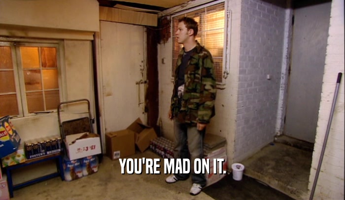 YOU'RE MAD ON IT.  