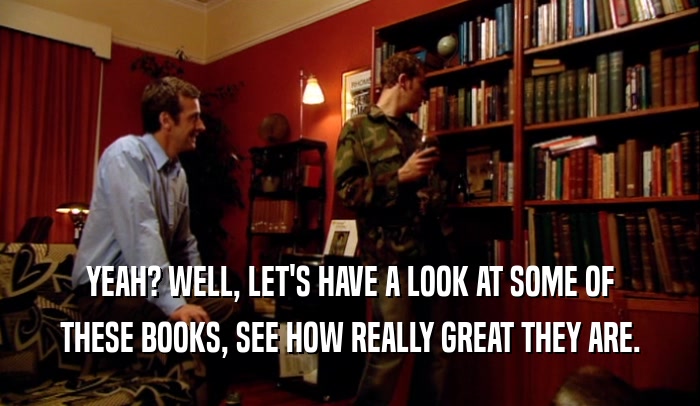 YEAH? WELL, LET'S HAVE A LOOK AT SOME OF THESE BOOKS, SEE HOW REALLY GREAT THEY ARE. 