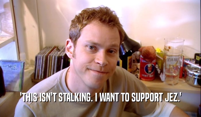 'THIS ISN'T STALKING. I WANT TO SUPPORT JEZ.'  
