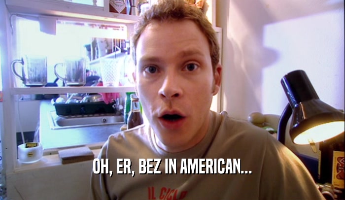 OH, ER, BEZ IN AMERICAN...  