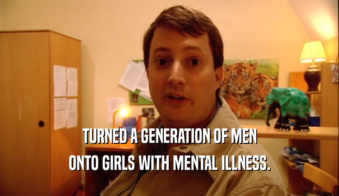 TURNED A GENERATION OF MEN ONTO GIRLS WITH MENTAL ILLNESS. 