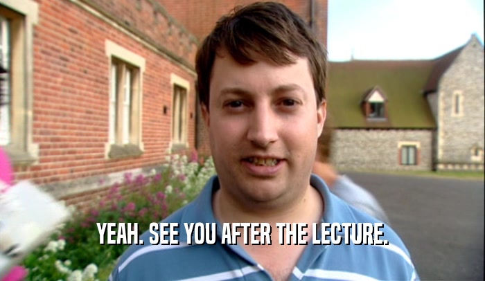YEAH. SEE YOU AFTER THE LECTURE.  