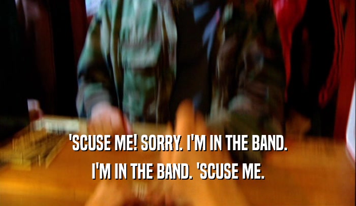 'SCUSE ME! SORRY. I'M IN THE BAND. I'M IN THE BAND. 'SCUSE ME. 