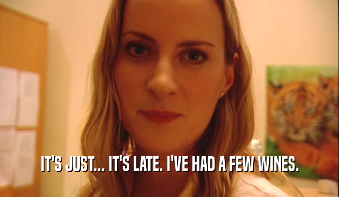 IT'S JUST... IT'S LATE. I'VE HAD A FEW WINES.  