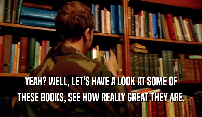YEAH? WELL, LET'S HAVE A LOOK AT SOME OF THESE BOOKS, SEE HOW REALLY GREAT THEY ARE. 