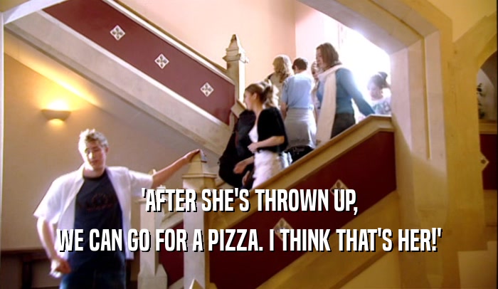'AFTER SHE'S THROWN UP,
 WE CAN GO FOR A PIZZA. I THINK THAT'S HER!'
 