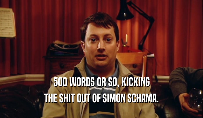 500 WORDS OR SO, KICKING THE SHIT OUT OF SIMON SCHAMA. 