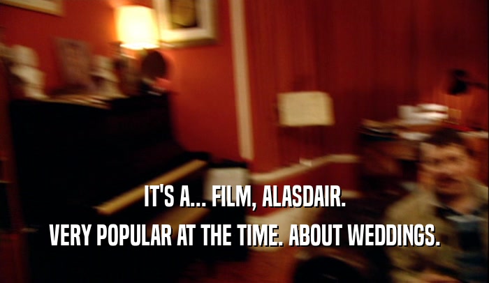 IT'S A... FILM, ALASDAIR. VERY POPULAR AT THE TIME. ABOUT WEDDINGS. 