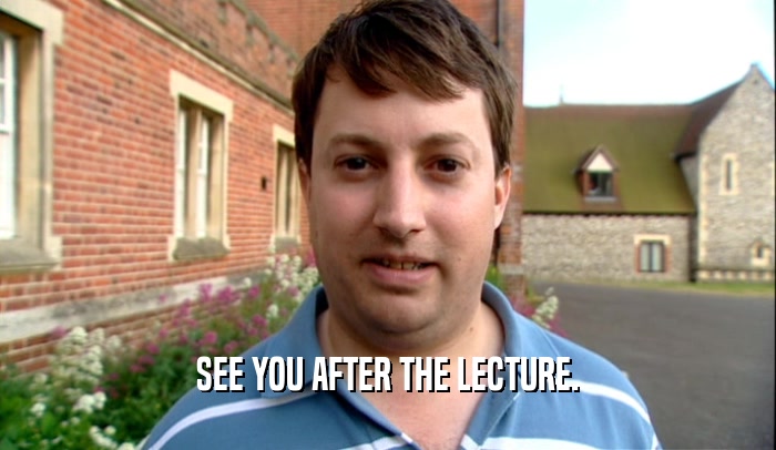 SEE YOU AFTER THE LECTURE.  