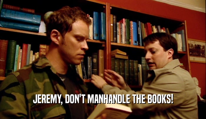 JEREMY, DON'T MANHANDLE THE BOOKS!  