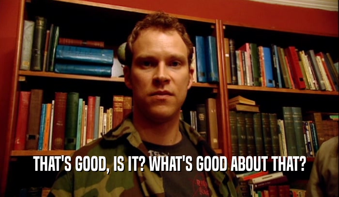THAT'S GOOD, IS IT? WHAT'S GOOD ABOUT THAT?  
