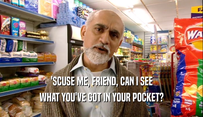 'SCUSE ME, FRIEND, CAN I SEE
 WHAT YOU'VE GOT IN YOUR POCKET?
 