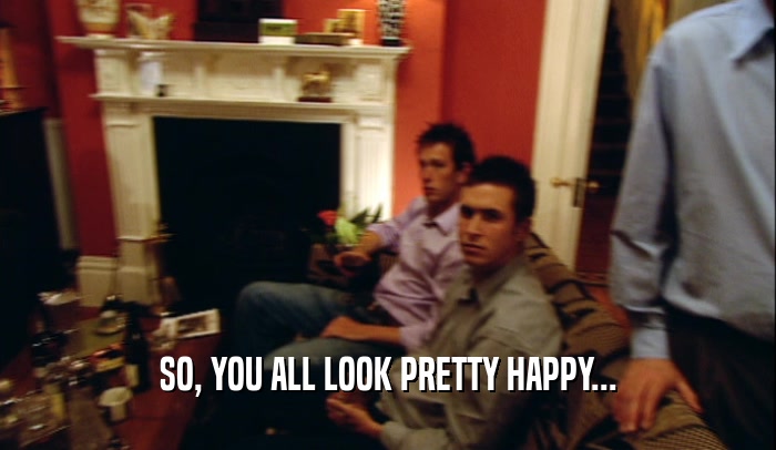 SO, YOU ALL LOOK PRETTY HAPPY...  