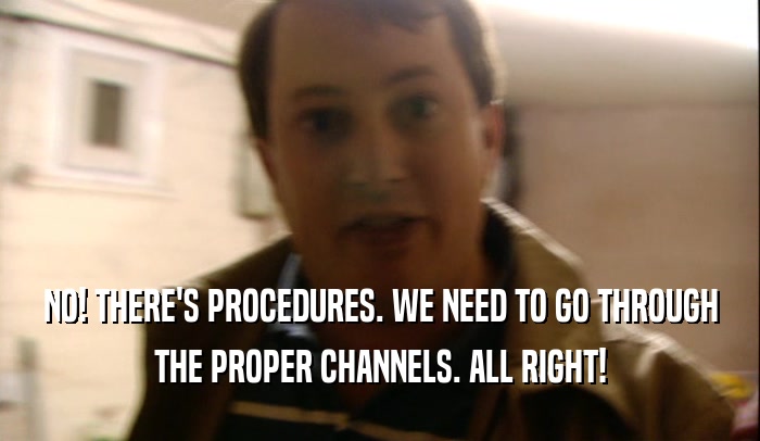 NO! THERE'S PROCEDURES. WE NEED TO GO THROUGH THE PROPER CHANNELS. ALL RIGHT! 