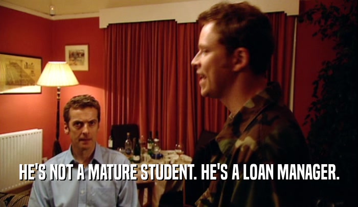 HE'S NOT A MATURE STUDENT. HE'S A LOAN MANAGER.
  