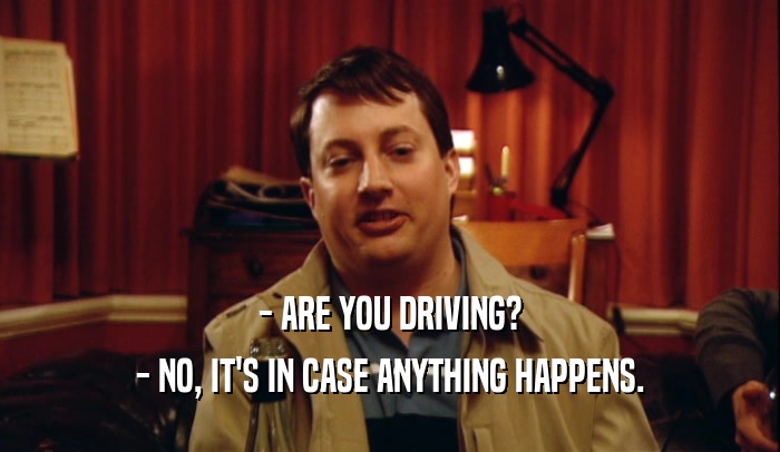 - ARE YOU DRIVING? - NO, IT'S IN CASE ANYTHING HAPPENS. 