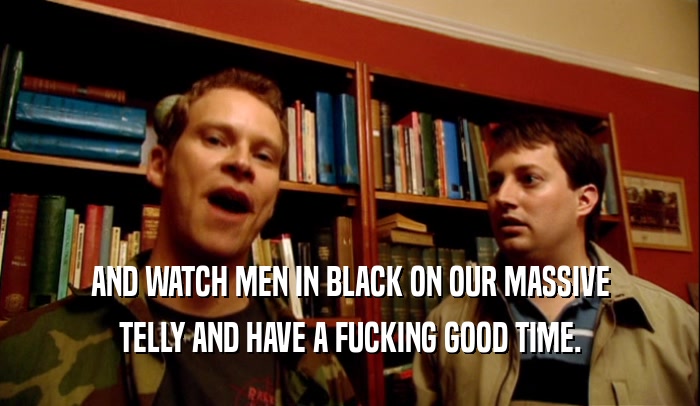 AND WATCH MEN IN BLACK ON OUR MASSIVE TELLY AND HAVE A FUCKING GOOD TIME. 