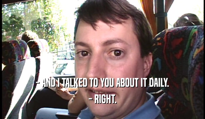- AND I TALKED TO YOU ABOUT IT DAILY. - RIGHT. 