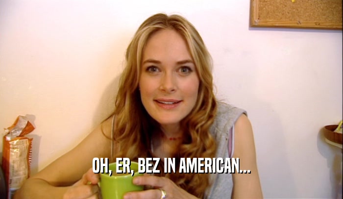 OH, ER, BEZ IN AMERICAN...  