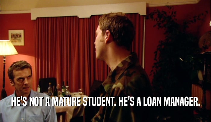 HE'S NOT A MATURE STUDENT. HE'S A LOAN MANAGER.
  