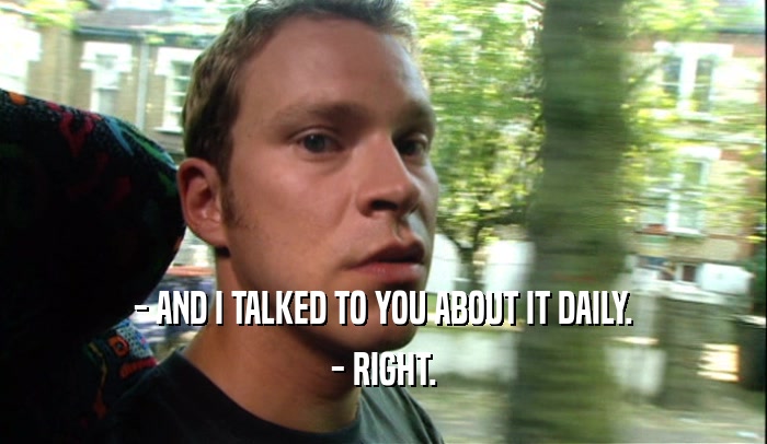 - AND I TALKED TO YOU ABOUT IT DAILY. - RIGHT. 