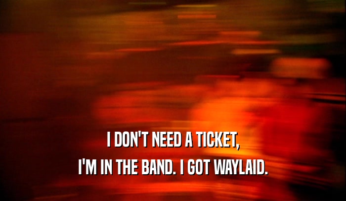 I DON'T NEED A TICKET, I'M IN THE BAND. I GOT WAYLAID. 