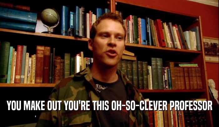 YOU MAKE OUT YOU'RE THIS OH-SO-CLEVER PROFESSOR  