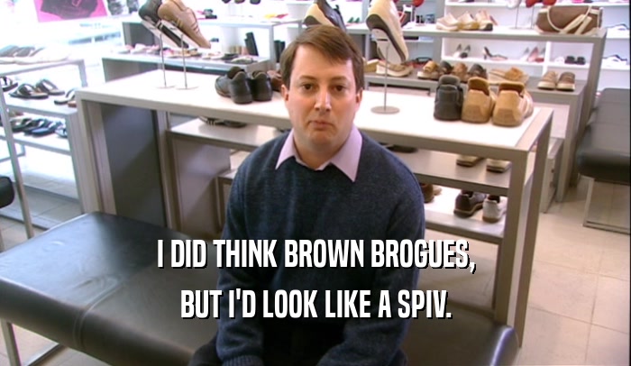 I DID THINK BROWN BROGUES,
 BUT I'D LOOK LIKE A SPIV.
 
