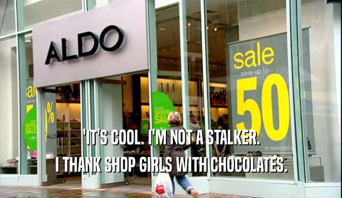 'IT'S COOL. I'M NOT A STALKER. I THANK SHOP GIRLS WITH CHOCOLATES. 