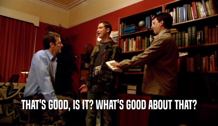 THAT'S GOOD, IS IT? WHAT'S GOOD ABOUT THAT?  