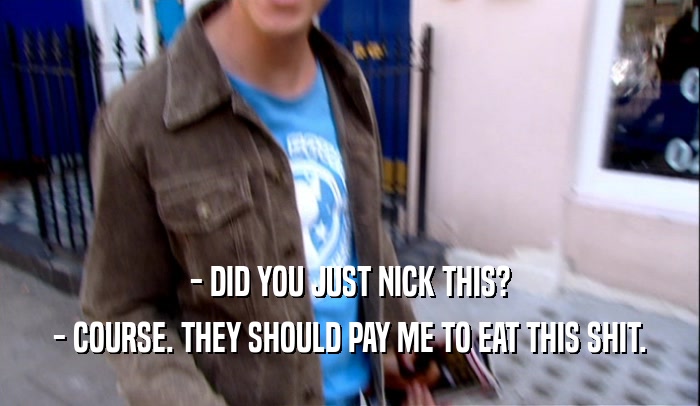 - DID YOU JUST NICK THIS? - COURSE. THEY SHOULD PAY ME TO EAT THIS SHIT. 