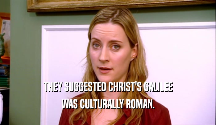 THEY SUGGESTED CHRIST'S GALILEE
 WAS CULTURALLY ROMAN.
 