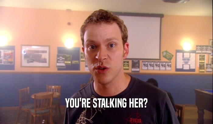 YOU'RE STALKING HER?
  