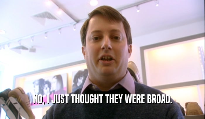 NO, I JUST THOUGHT THEY WERE BROAD.  