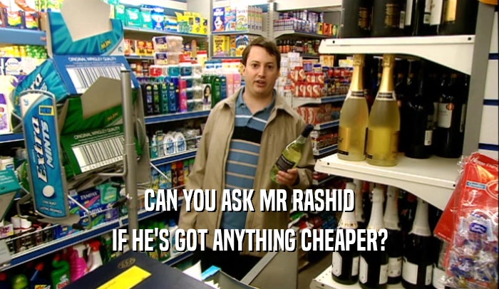 CAN YOU ASK MR RASHID
 IF HE'S GOT ANYTHING CHEAPER?
 