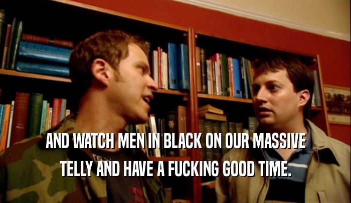AND WATCH MEN IN BLACK ON OUR MASSIVE TELLY AND HAVE A FUCKING GOOD TIME. 
