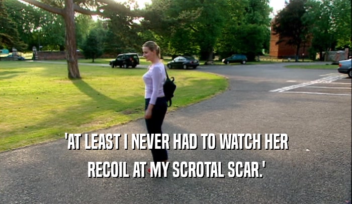 'AT LEAST I NEVER HAD TO WATCH HER RECOIL AT MY SCROTAL SCAR.' 