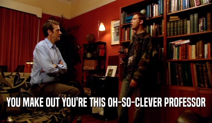 YOU MAKE OUT YOU'RE THIS OH-SO-CLEVER PROFESSOR  