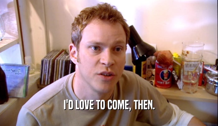I'D LOVE TO COME, THEN.  