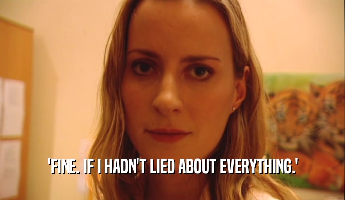 'FINE. IF I HADN'T LIED ABOUT EVERYTHING.'  