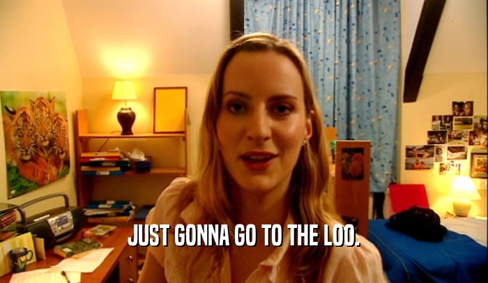 JUST GONNA GO TO THE LOO.  