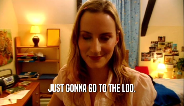 JUST GONNA GO TO THE LOO.  