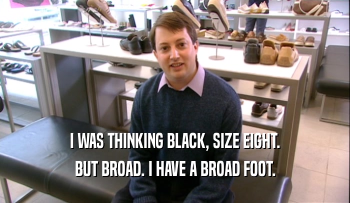 I WAS THINKING BLACK, SIZE EIGHT. BUT BROAD. I HAVE A BROAD FOOT. 