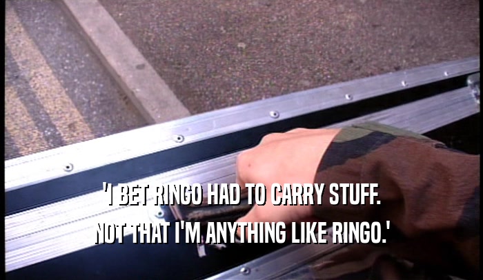 'I BET RINGO HAD TO CARRY STUFF.
 NOT THAT I'M ANYTHING LIKE RINGO.'
 