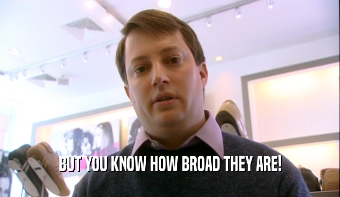 BUT YOU KNOW HOW BROAD THEY ARE!  