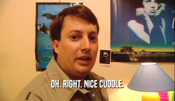 OH. RIGHT. NICE CUDDLE.  