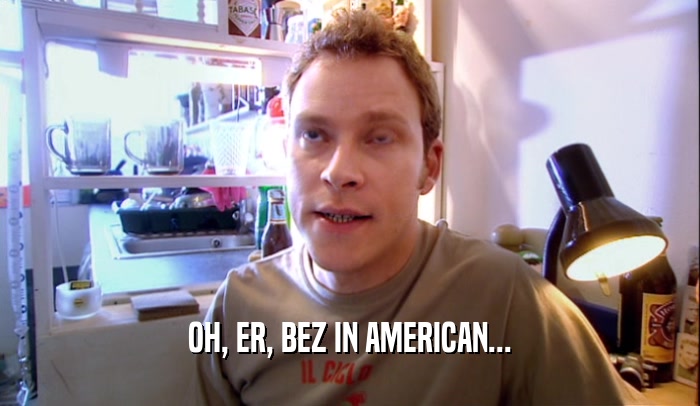 OH, ER, BEZ IN AMERICAN...  