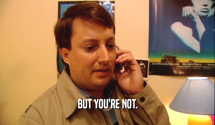 BUT YOU'RE NOT.  