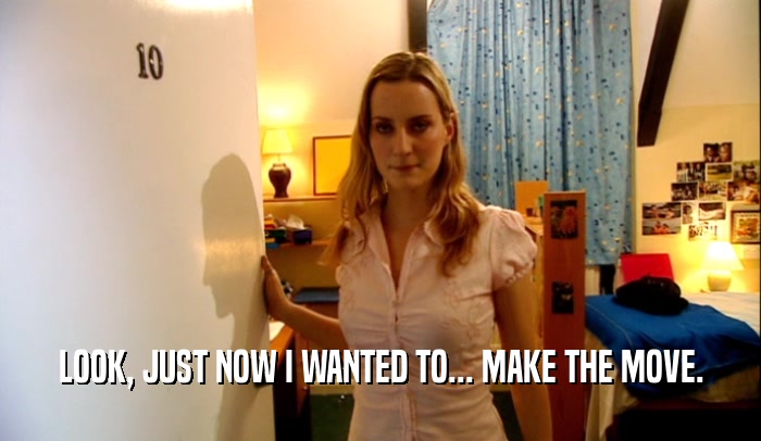 LOOK, JUST NOW I WANTED TO... MAKE THE MOVE.  